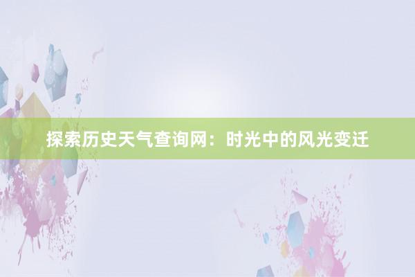 探索历史天气查询网：时光中的风光变迁